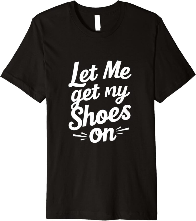 Funny Donald Trump Let Me Get My Shoes On Premium T-Shirt