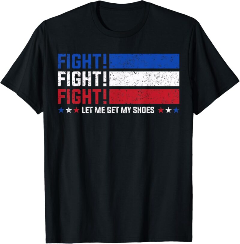 Donald Trump Fight Fist 2024 Let Me Get My Shoes Trump T-Shirt