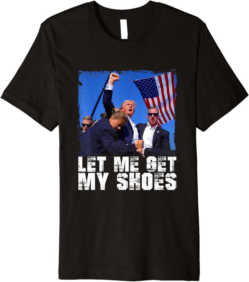 Donald Trump 2024 Fight Funny Let Me Get My Shoes Trump Premium T-Shirt