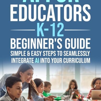 AI FOR EDUCATORS K-12— BEGINNER’S GUIDE: SIMPLE & EASY STEPS TO SEAMLESSLY INTEGRATE AI INTO CURRICULUM, SUPERCHARGE STUDENT ENGAGEMENT, BUILD A FUTURE-READY CLASSROOM, & IGNITE STUDENT EXCITEMENT