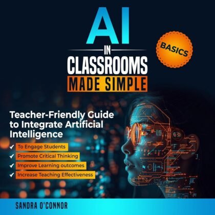 AI in Classrooms Made Simple: Teacher-Friendly Guide to Integrate Artificial Intelligence to Engage Students, Promote Critical Thinking, Improve Learning ... , and Increase Teaching Effectiveness